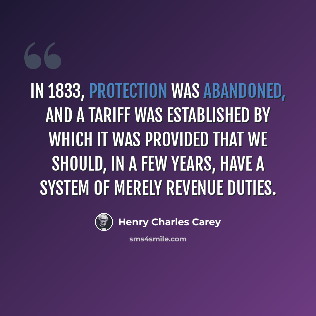 “In 1833, protection was abandoned, and a tariff was established by which it was provided that we should, in a few years, have a system of merely revenue duties.” quote by Henry Charles Carey