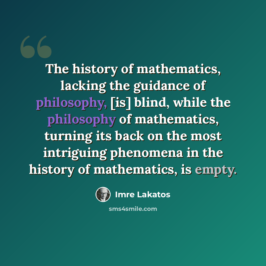 “The history of mathematics, lacking the guidance of philosophy, [is] blind, while the philosophy of mathematics, turning its back on the most intriguing phenomena in the history of mathematics, is empty.” quote by Imre Lakatos