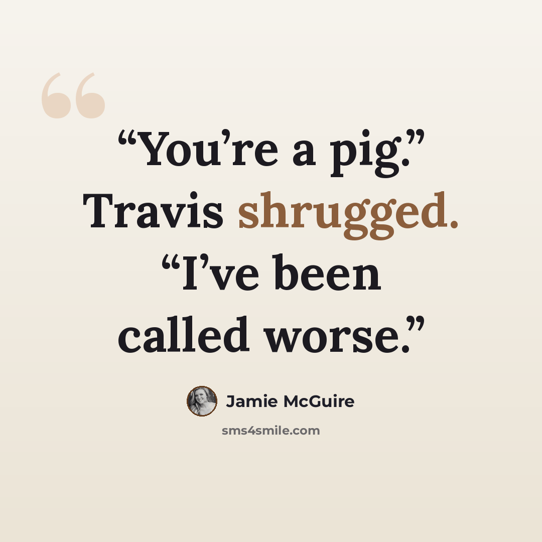 “You’re a pig.” Travis shrugged. “I’ve been called worse.” quote by Jamie McGuire