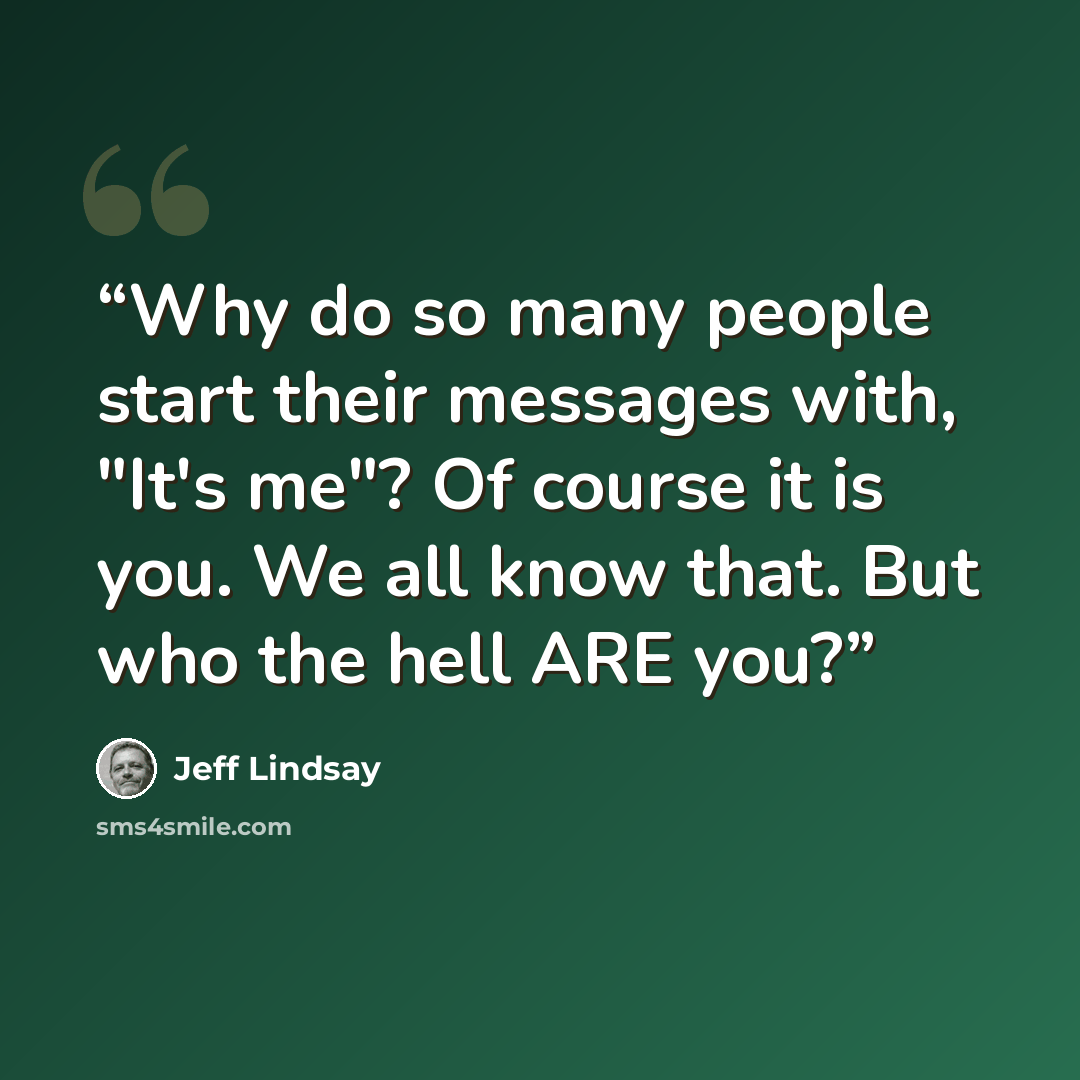“Why do so many people start their messages with, "It's me"? Of course it is you. We all know that. But who the hell ARE you?” quote by Jeff Lindsay
