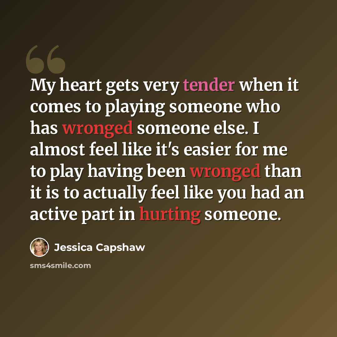 “My heart gets very tender when it comes to playing someone who has wronged someone else. I almost feel like it's easier for me to play having been wronged than it is to actually feel like you had an active part in hurting someone.” quote by Jessica Capshaw