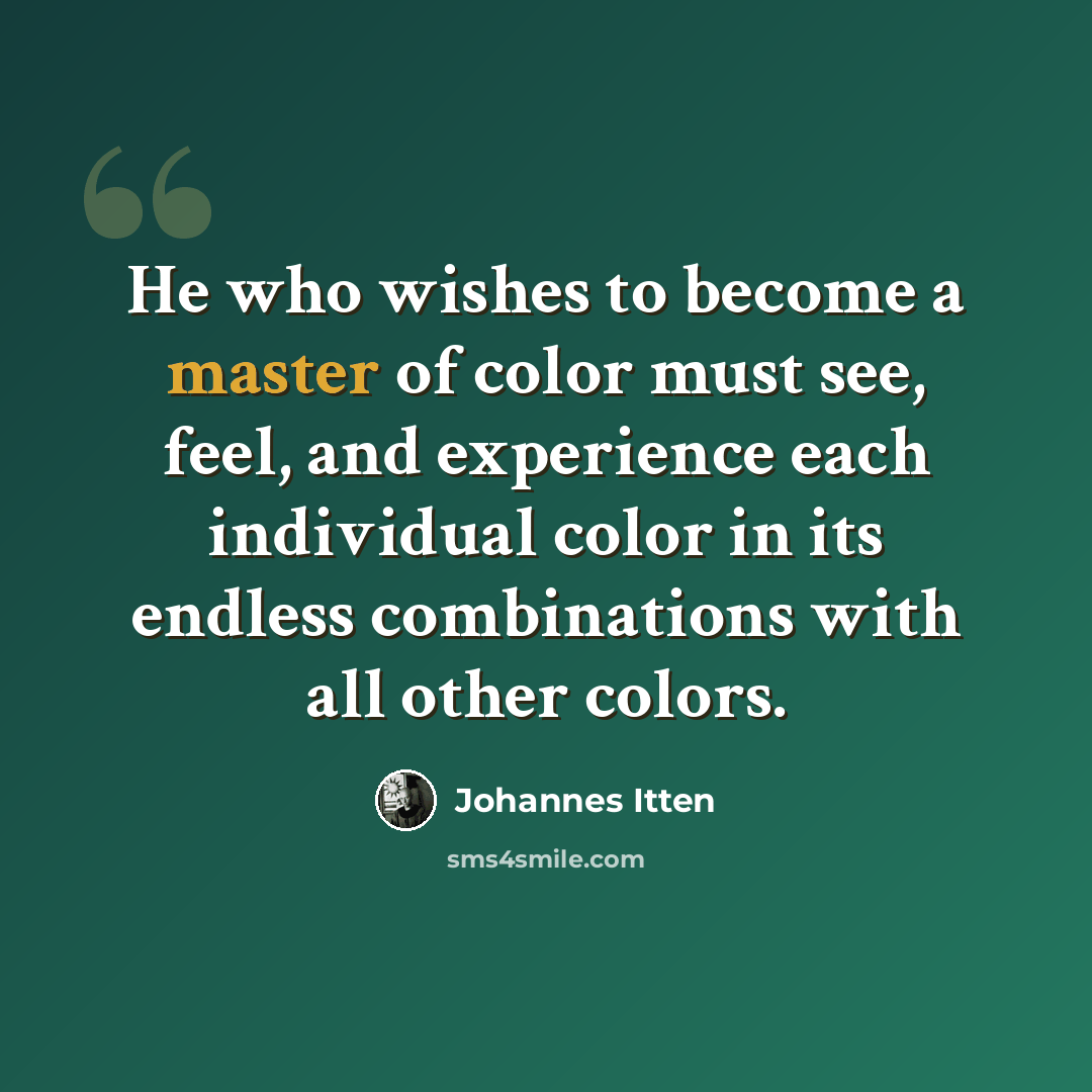 “He who wishes to become a master of color must see, feel, and experience each individual color in its endless combinations with all other colors.” quote by Johannes Itten
