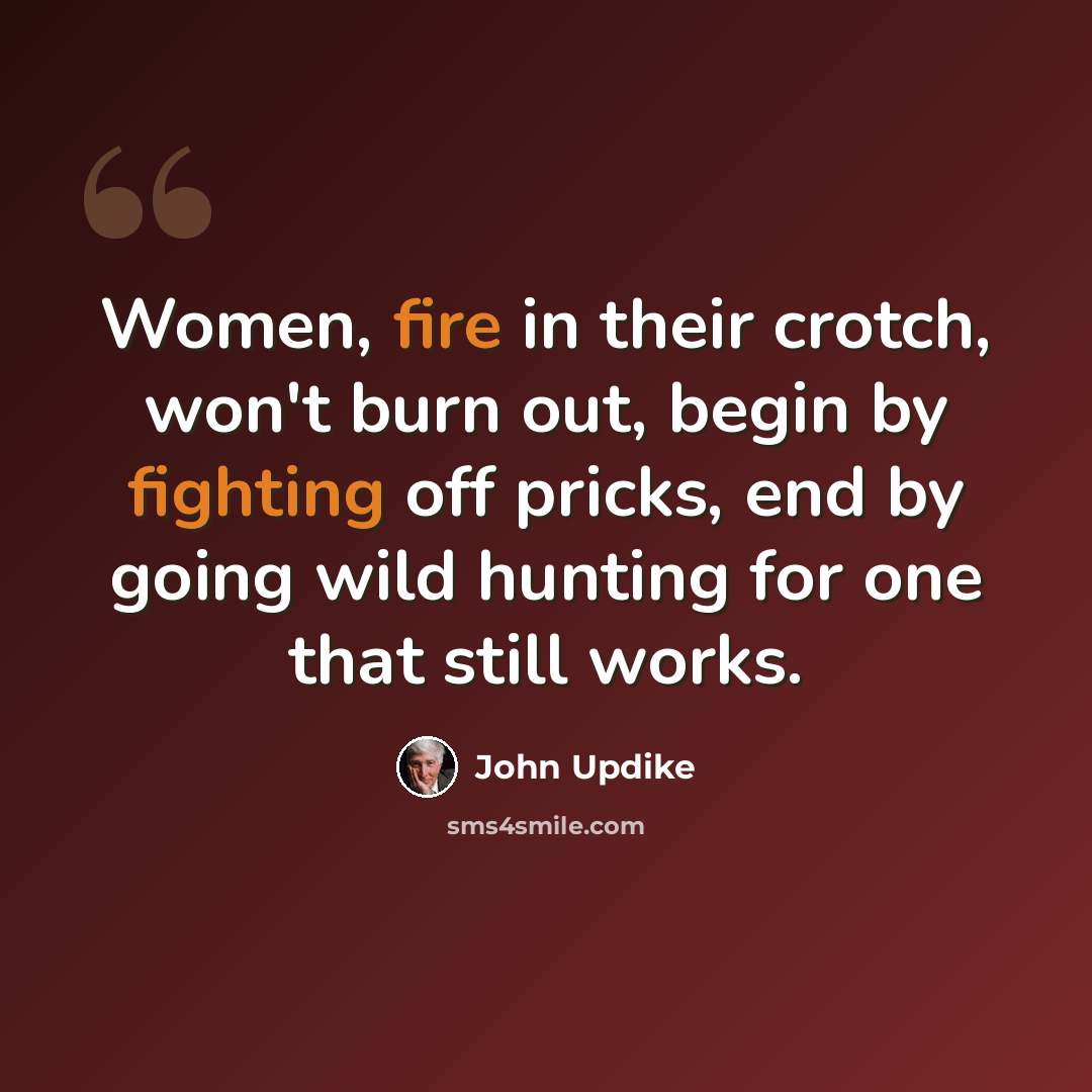 “Women, fire in their crotch, won't burn out, begin by fighting off pricks, end by going wild hunting for one that still works.” quote by John Updike
