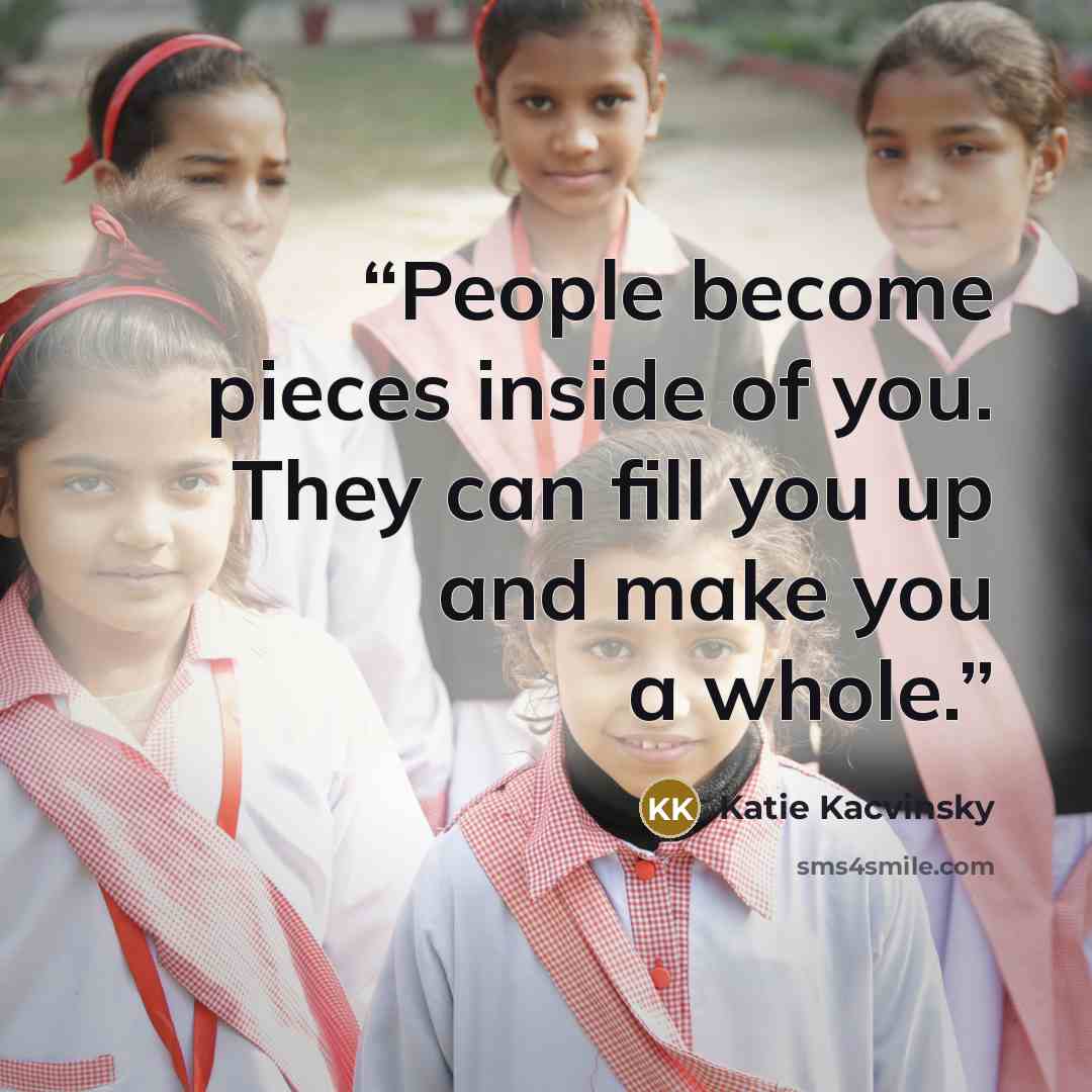 “People become pieces inside of you. They can fill you up and make you a whole.” quote by Katie Kacvinsky