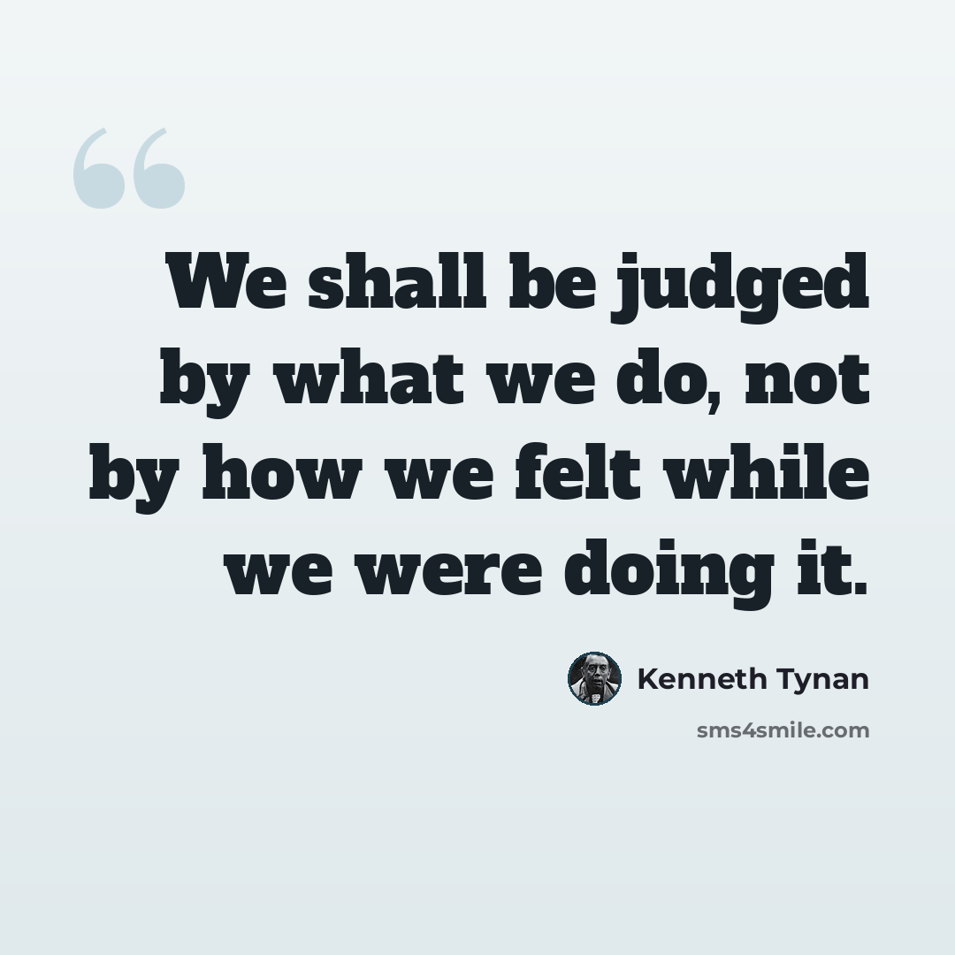 “We shall be judged by what we do, not by how we felt while we were doing it.” quote by Kenneth Tynan