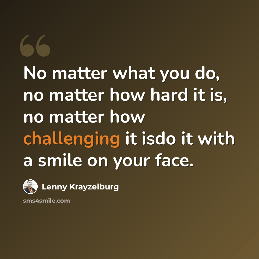 “No matter what you do, no matter how hard it is, no matter how challenging it isdo it with a smile on your face.” quote by Lenny Krayzelburg
