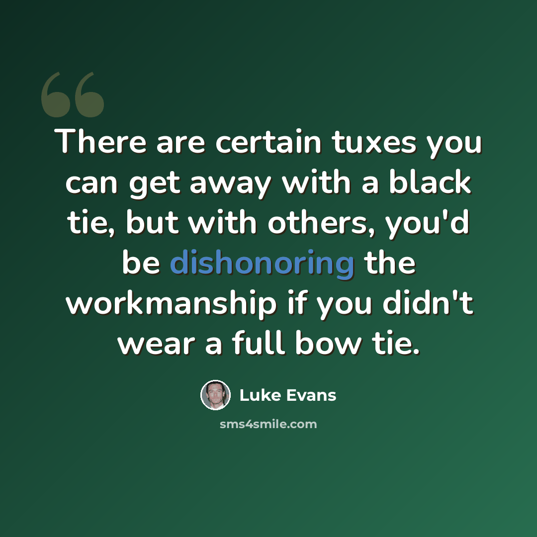 “There are certain tuxes you can get away with a black tie, but with others, you'd be dishonoring the workmanship if you didn't wear a full bow tie.” quote by Luke Evans