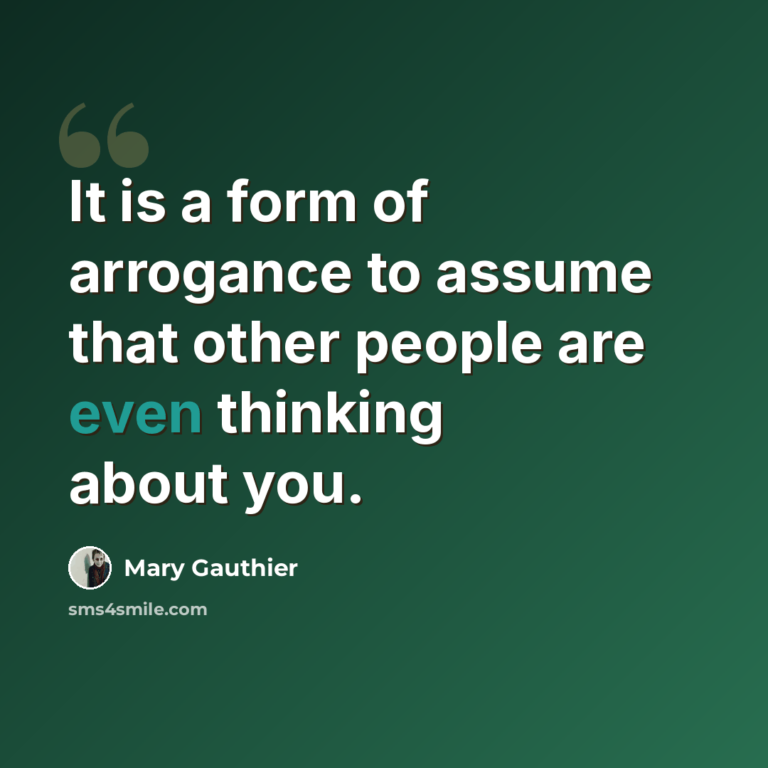 “It is a form of arrogance to assume that other people are even thinking about you.” quote by Mary Gauthier