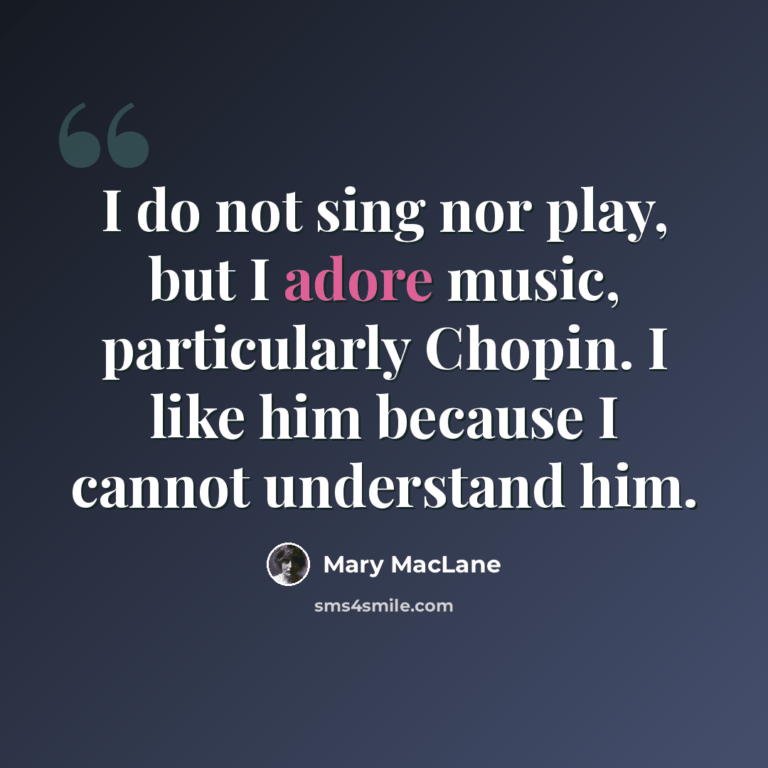 “I do not sing nor play, but I adore music, particularly Chopin. I like him because I cannot understand him.” quote by Mary MacLane