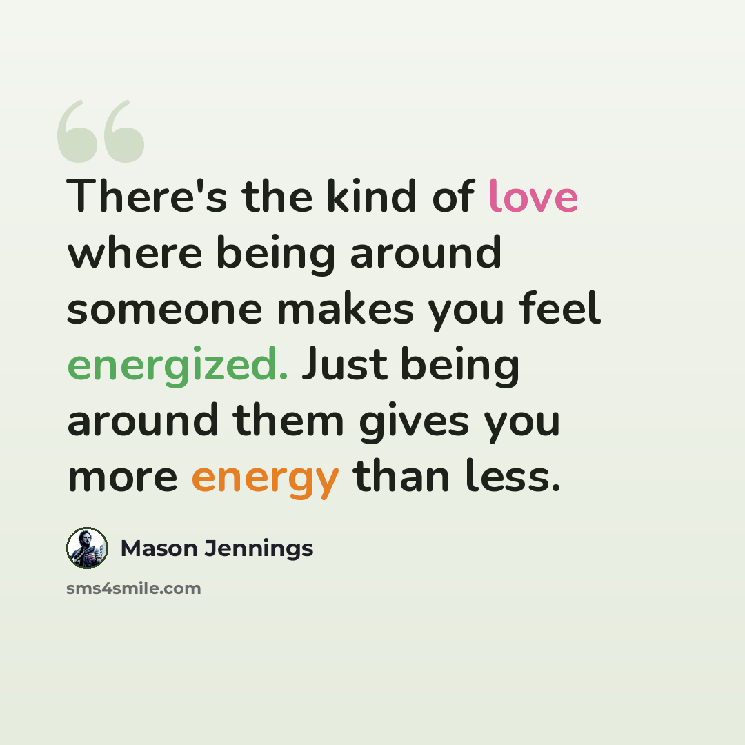 “There's the kind of love where being around someone makes you feel energized. Just being around them gives you more energy than less.” quote by Mason Jennings