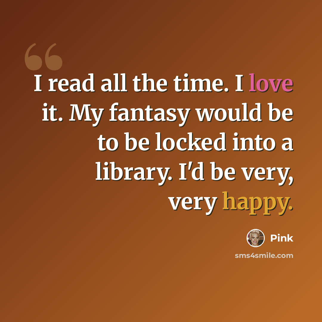 “I read all the time. I love it. My fantasy would be to be locked into a library. I'd be very, very happy.” quote by Pink