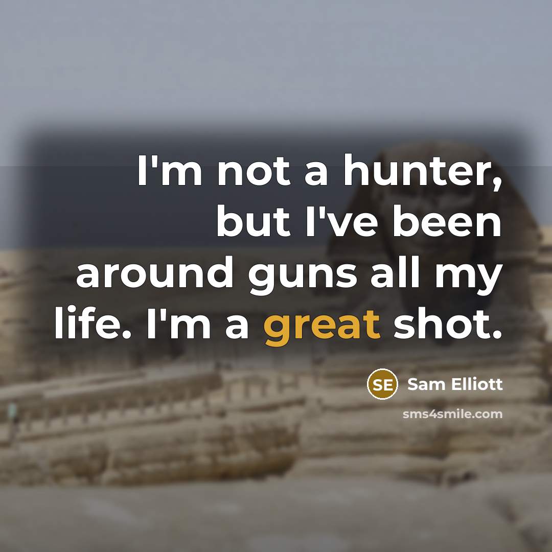 “I'm not a hunter, but I've been around guns all my life. I'm a great shot.” quote by Sam Elliott