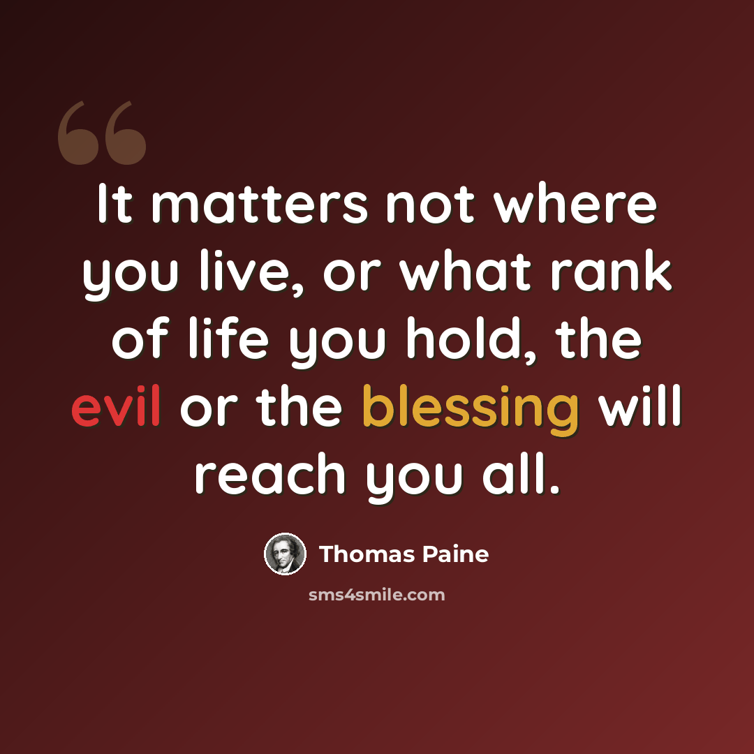 “It matters not where you live, or what rank of life you hold, the evil or the blessing will reach you all.” quote by Thomas Paine
