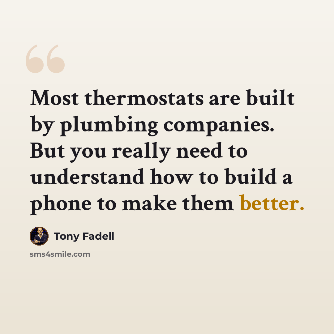 “Most thermostats are built by plumbing companies. But you really need to understand how to build a phone to make them better.” quote by Tony Fadell