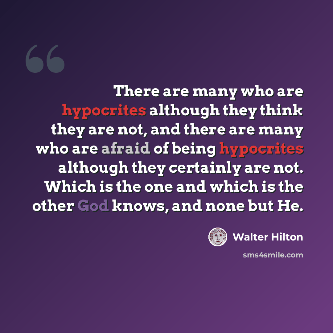 “There are many who are hypocrites although they think they are not, and there are many who are afraid of being hypocrites although they certainly are not. Which is the one and which is the other God knows, and none but He.” quote by Walter Hilton