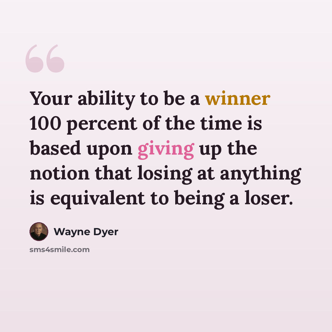 “Your ability to be a winner 100 percent of the time is based upon giving up the notion that losing at anything is equivalent to being a loser.” quote by Wayne Dyer