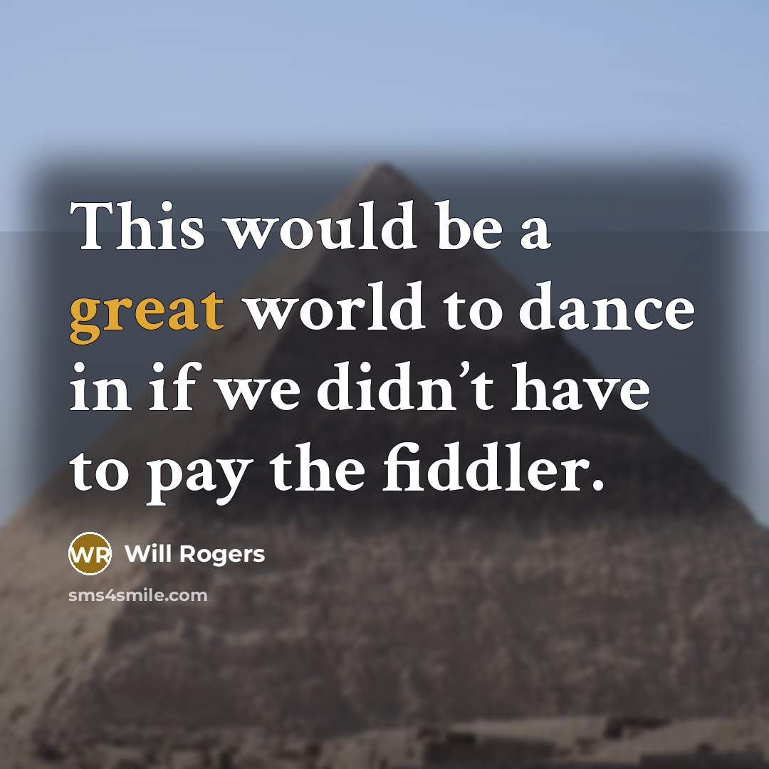 “This would be a great world to dance in if we didn’t have to pay the fiddler.” quote by Will Rogers