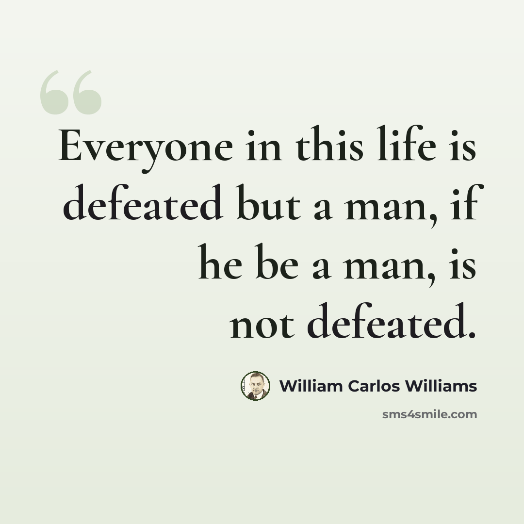 “Everyone in this life is defeated but a man, if he be a man, is not defeated.” quote by William Carlos Williams