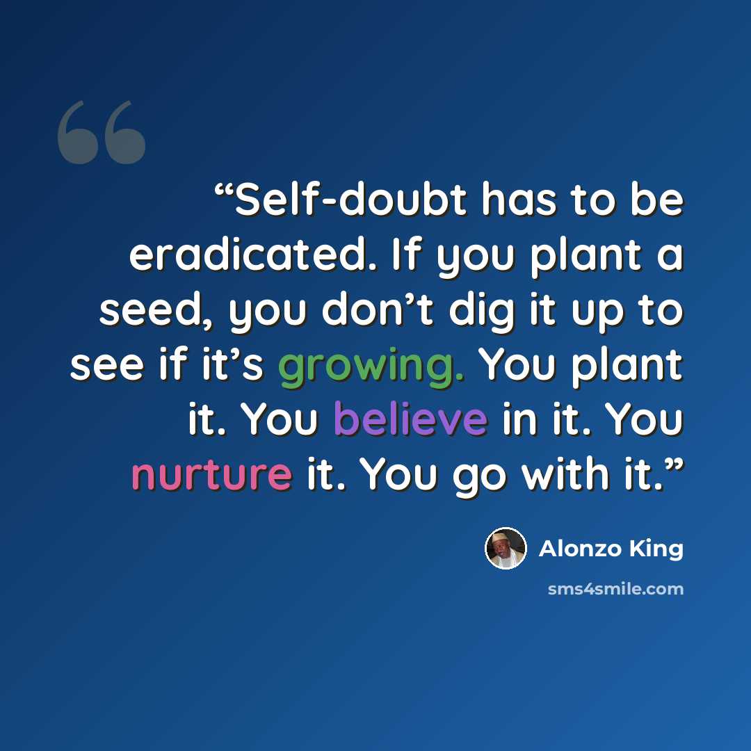 “Self-doubt has to be eradicated. If you plant a seed, you don’t dig it up to see if it’s growing. You plant it. You believe in it. You nurture it. You go with it.” quote by Alonzo King