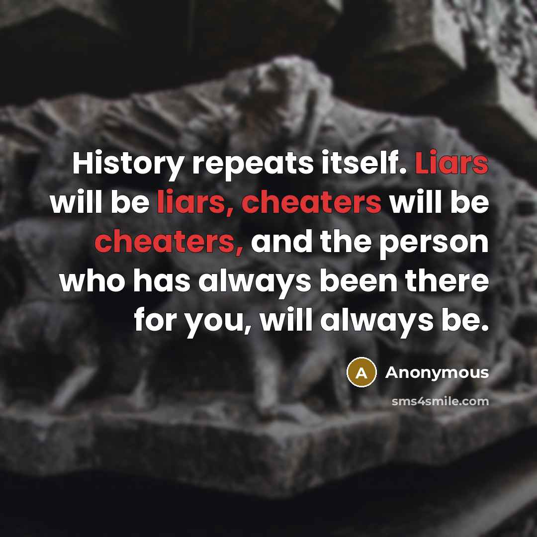 “History repeats itself. Liars will be liars, cheaters will be cheaters, and the person who has always been there for you, will always be.” quote by Anonymous