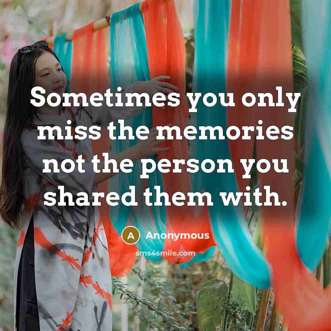 “Sometimes you only miss the memories not the person you shared them with.” quote by Anonymous