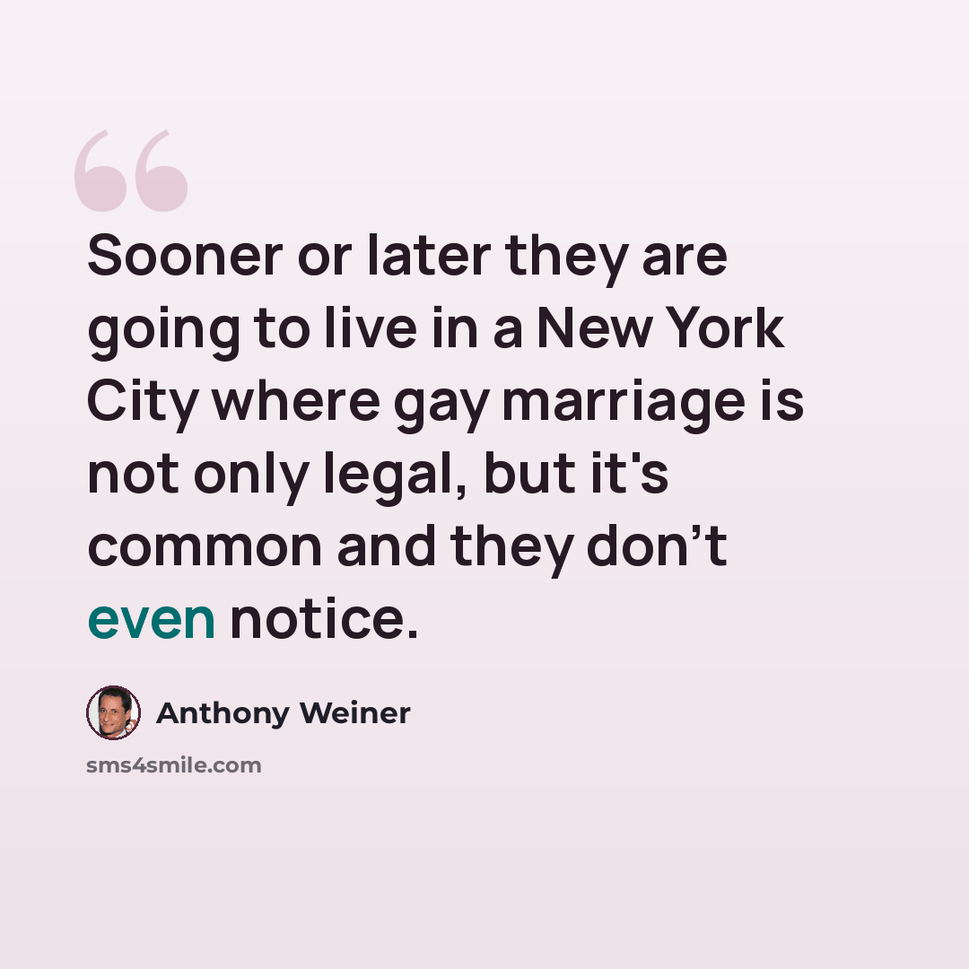 “Sooner or later they are going to live in a New York City where gay marriage is not only legal, but it's common and they don't even notice.” quote by Anthony Weiner