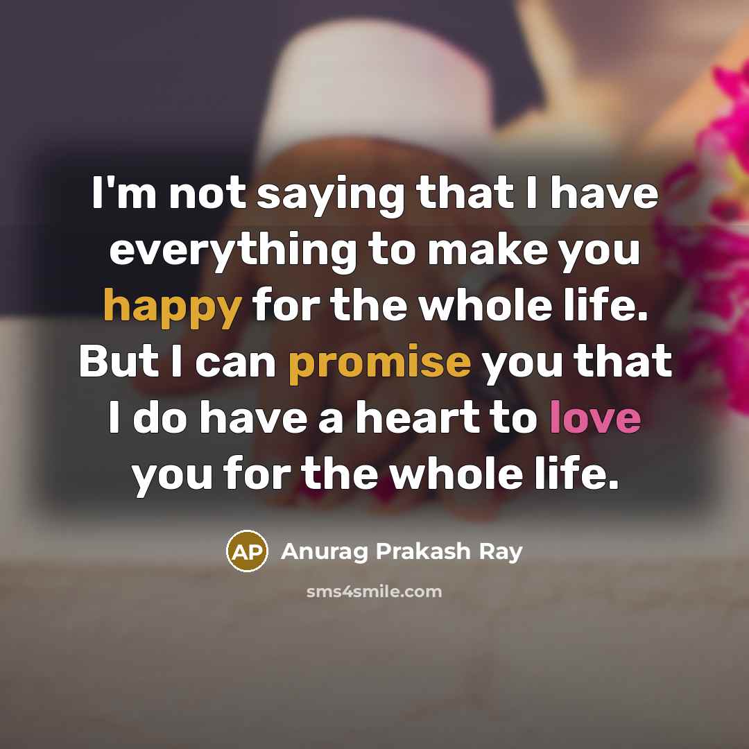 “I'm not saying that I have everything to make you happy for the whole life. But I can promise you that I do have a heart to love you for the whole life.” quote by Anurag Prakash Ray
