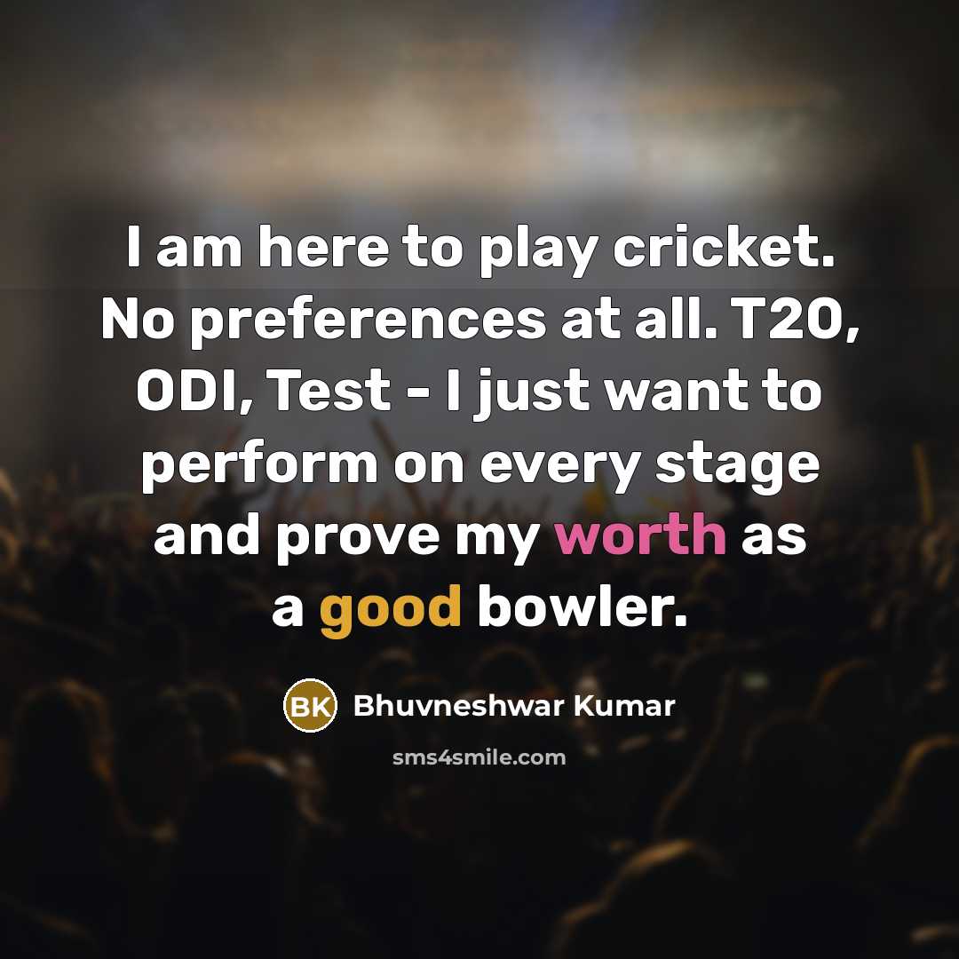 “I am here to play cricket. No preferences at all. T20, ODI, Test - I just want to perform on every stage and prove my worth as a good bowler.” quote by Bhuvneshwar Kumar