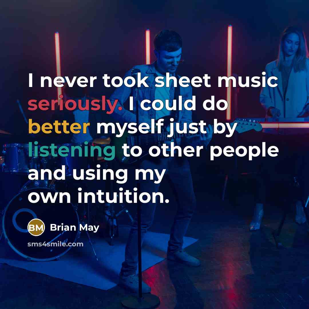 “I never took sheet music seriously. I could do better myself just by listening to other people and using my own intuition.” quote by Brian May