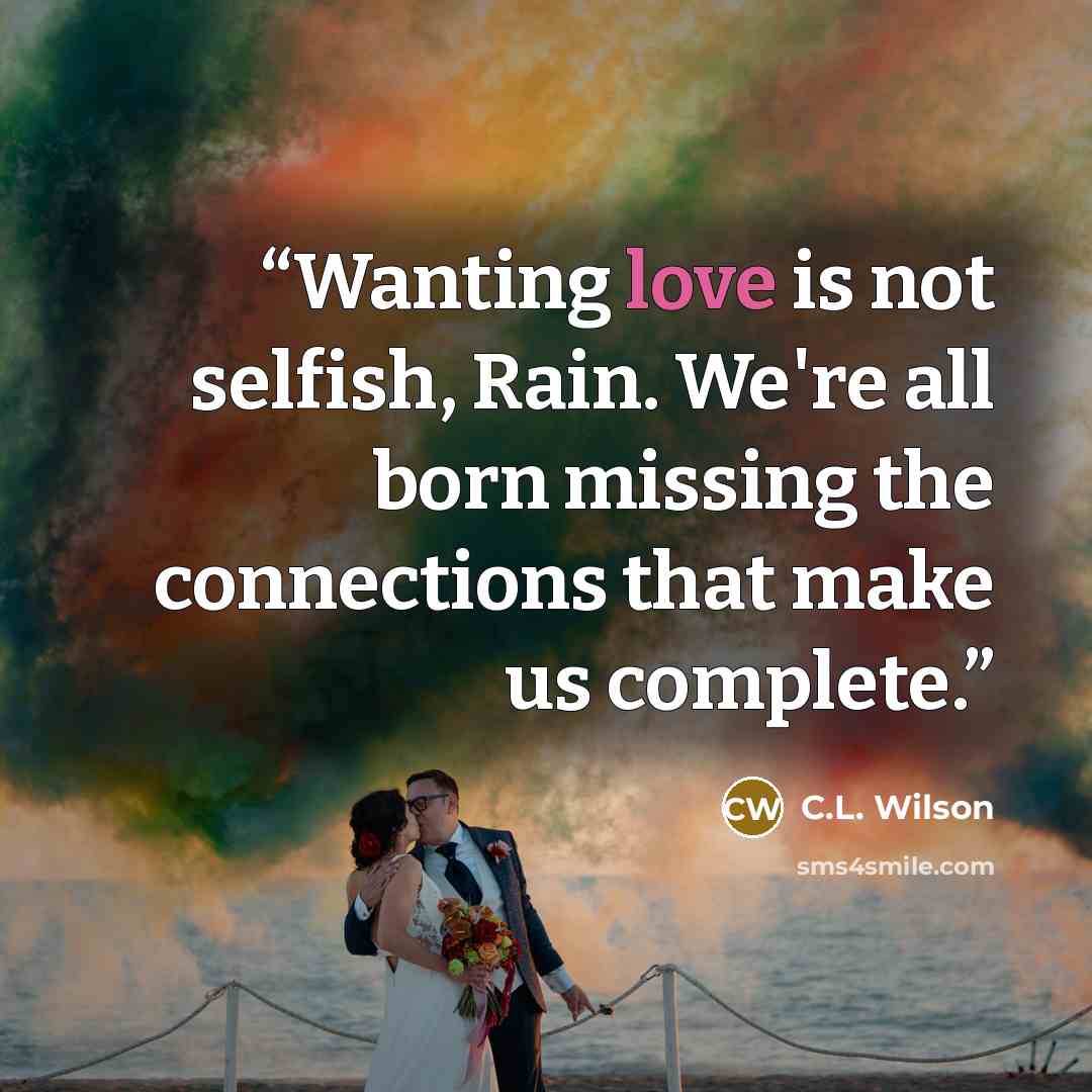 “Wanting love is not selfish, Rain. We're all born missing the connections that make us complete.” quote by C.L. Wilson