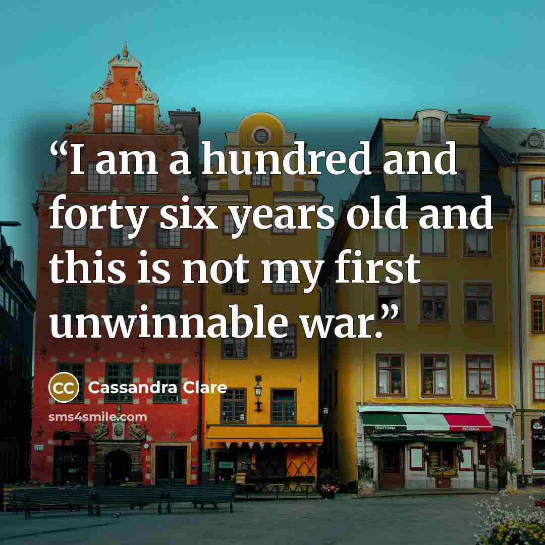 “I am a hundred and forty six years old and this is not my first unwinnable war.” quote by Cassandra Clare