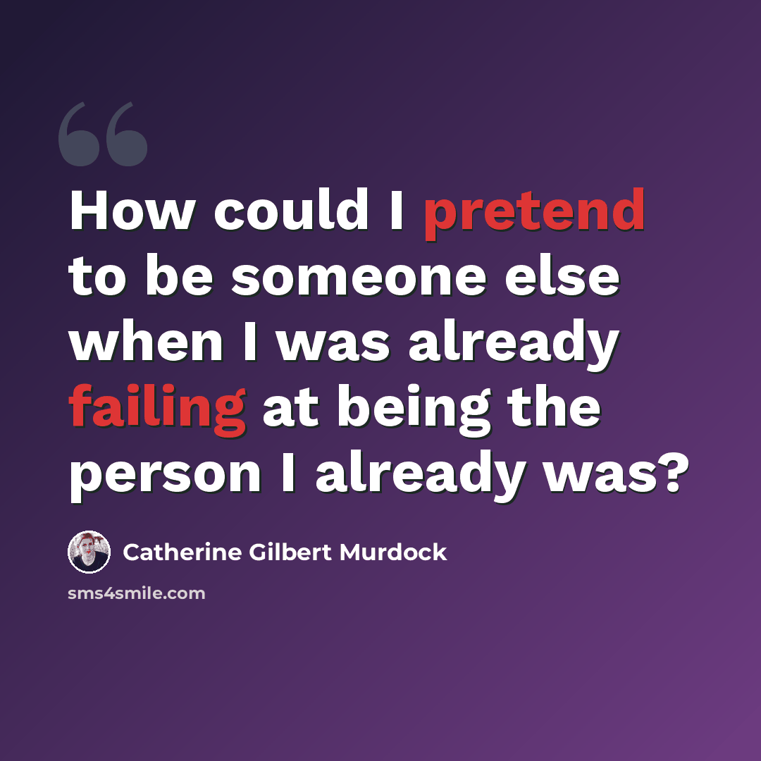 “How could I pretend to be someone else when I was already failing at being the person I already was?” quote by Catherine Gilbert Murdock