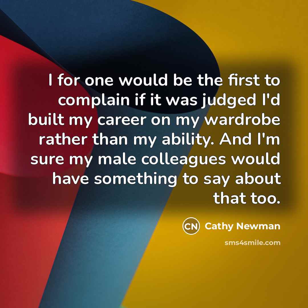 “I for one would be the first to complain if it was judged I'd built my career on my wardrobe rather than my ability. And I'm sure my male colleagues would have something to say about that too.” quote by Cathy Newman