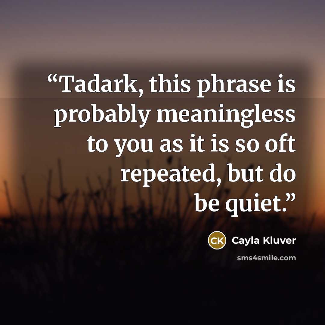 “Tadark, this phrase is probably meaningless to you as it is so oft repeated, but do be quiet.” quote by Cayla Kluver