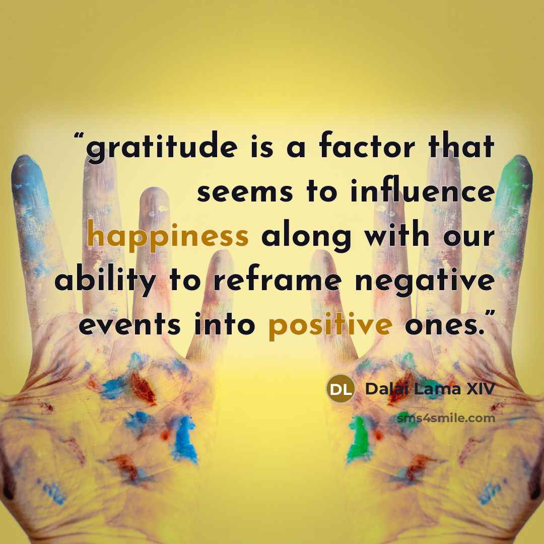 “gratitude is a factor that seems to influence happiness along with our ability to reframe negative events into positive ones.” quote by Dalai Lama XIV