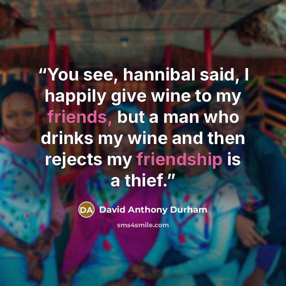 “You see, hannibal said, I happily give wine to my friends, but a man who drinks my wine and then rejects my friendship is a thief.” quote by David Anthony Durham