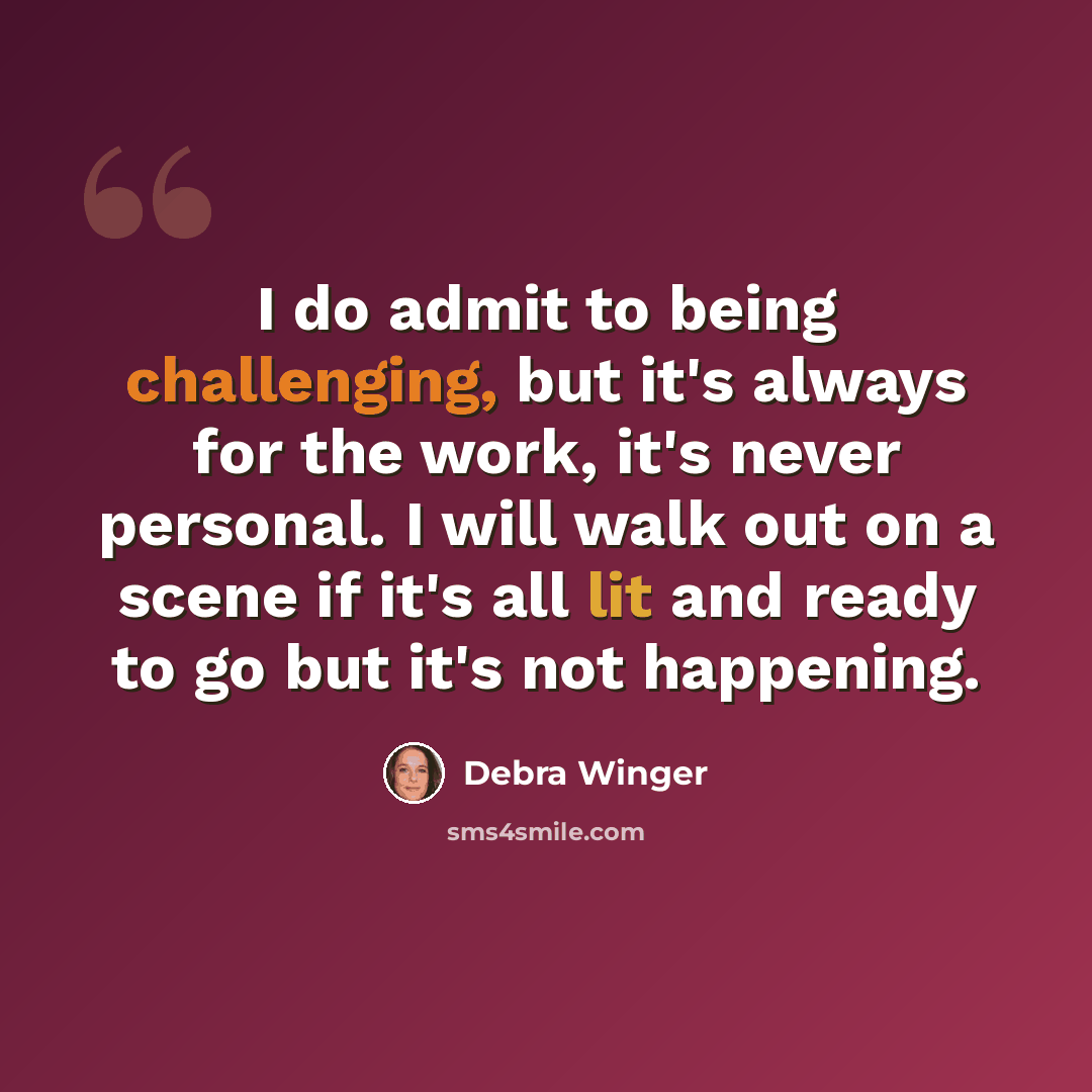 “I do admit to being challenging, but it's always for the work, it's never personal. I will walk out on a scene if it's all lit and ready to go but it's not happening.” quote by Debra Winger