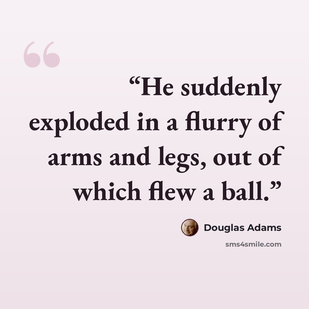 “He suddenly exploded in a flurry of arms and legs, out of which flew a ball.” quote by Douglas Adams