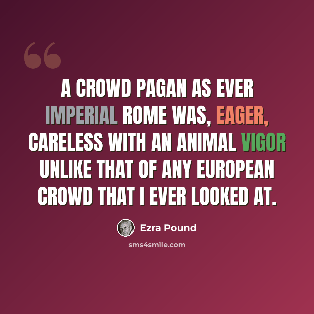 “A crowd pagan as ever imperial Rome was, eager, careless with an animal vigor unlike that of any European crowd that I ever looked at.” quote by Ezra Pound