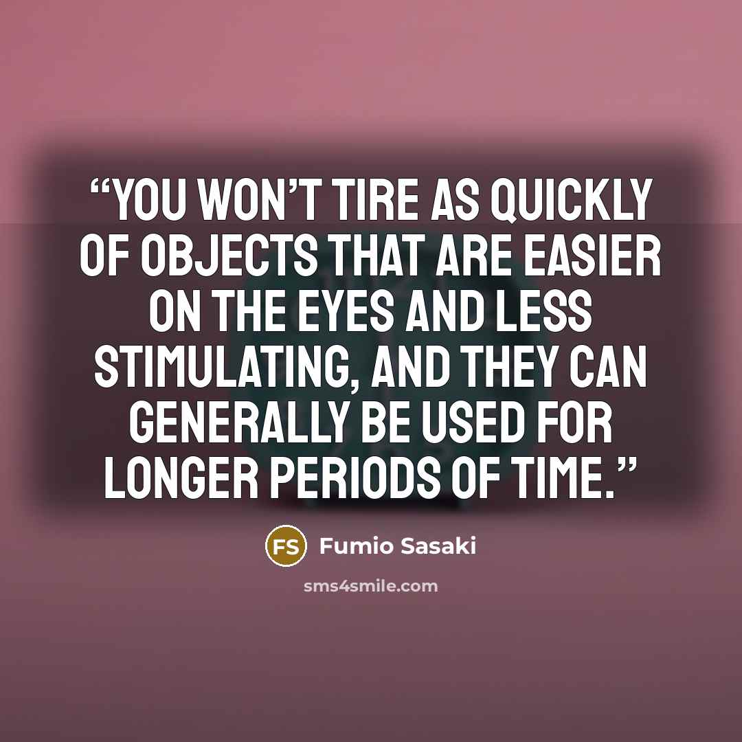 “You won’t tire as quickly of objects that are easier on the eyes and less stimulating, and they can generally be used for longer periods of time.” quote by Fumio Sasaki