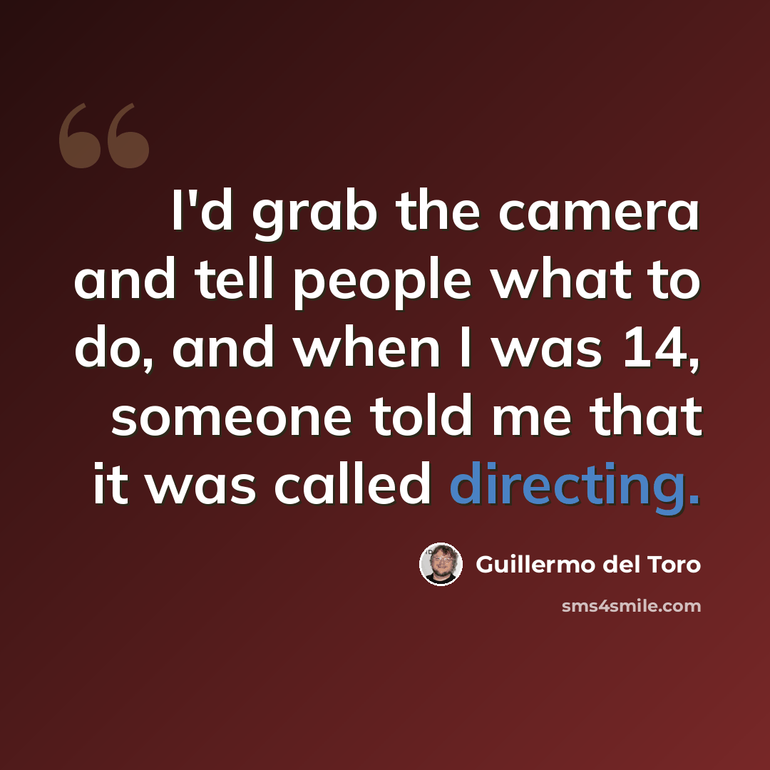 “I'd grab the camera and tell people what to do, and when I was 14, someone told me that it was called directing.” quote by Guillermo del Toro