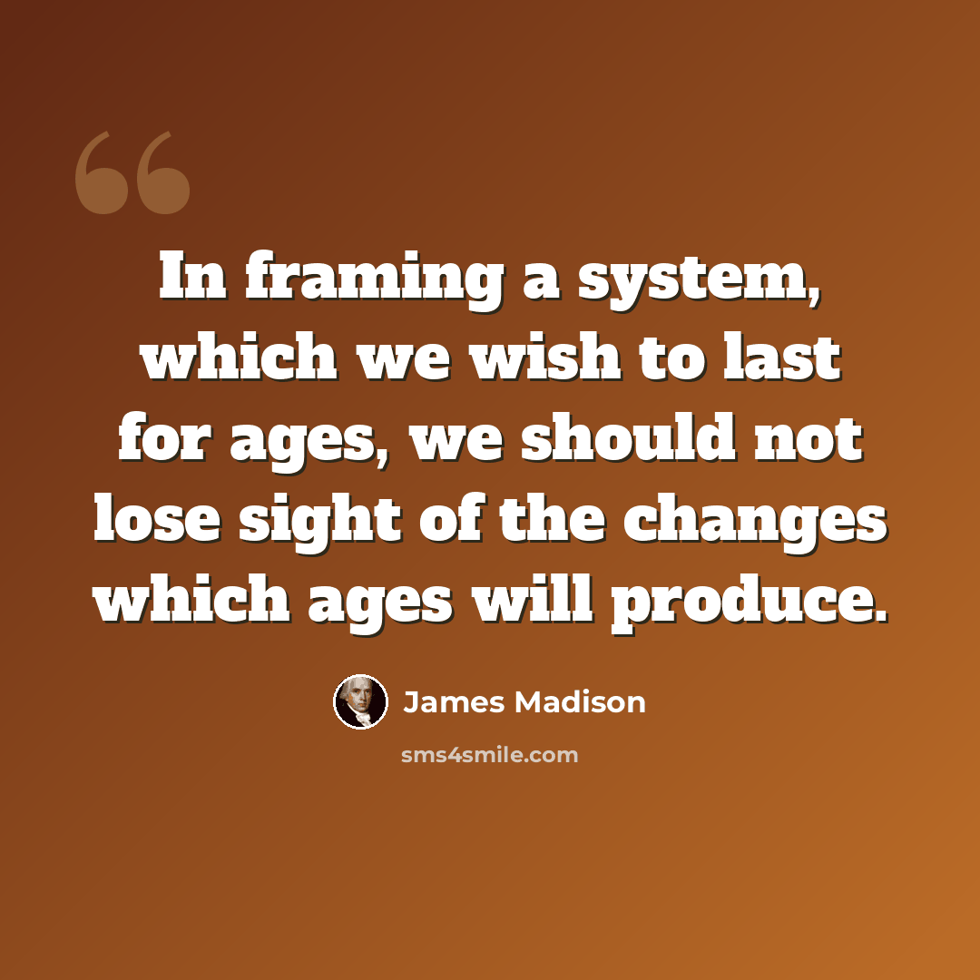 “In framing a system, which we wish to last for ages, we should not lose sight of the changes which ages will produce.” quote by James Madison