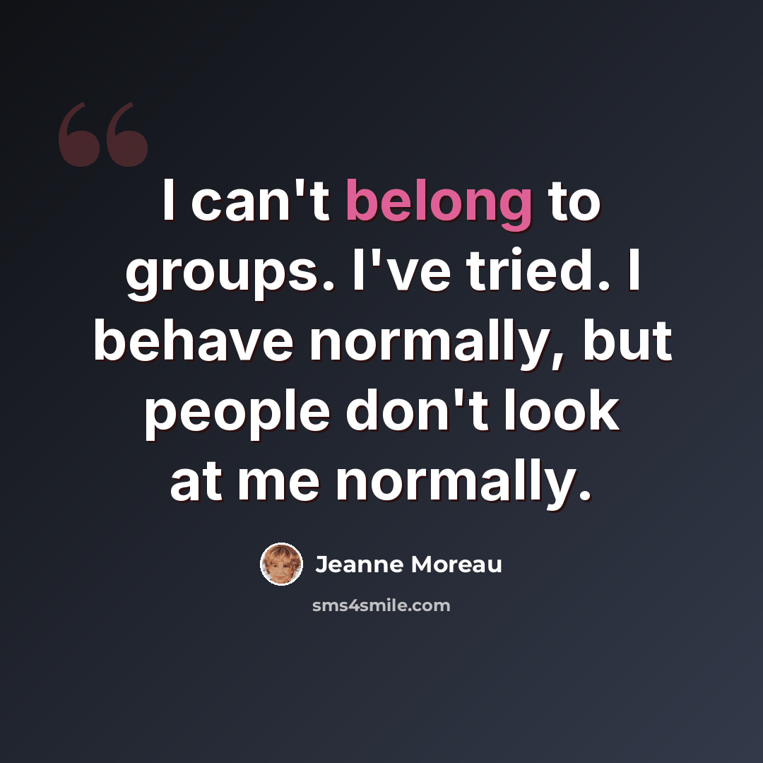 “I can't belong to groups. I've tried. I behave normally, but people don't look at me normally.” quote by Jeanne Moreau