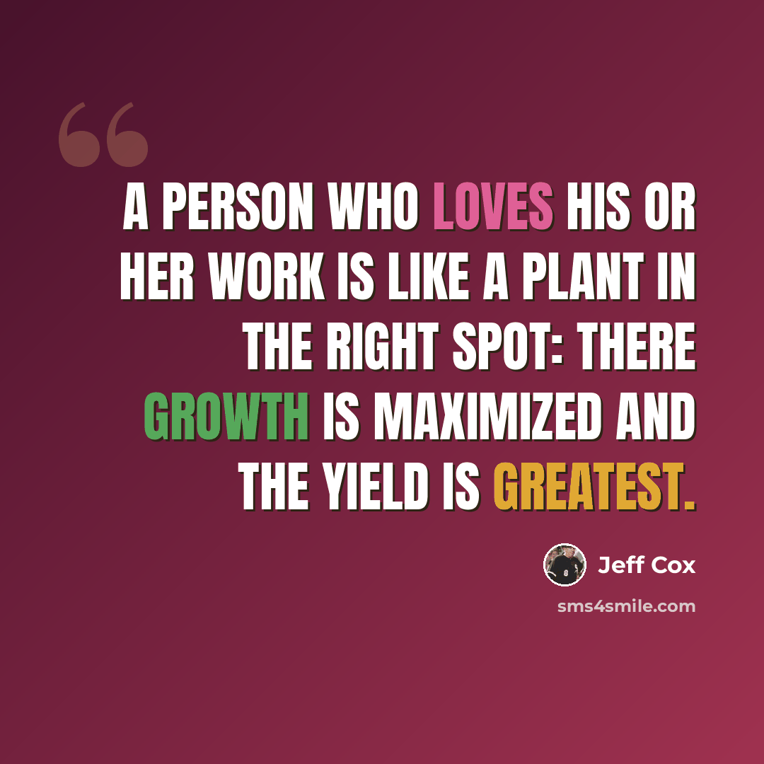 “A person who loves his or her work Is like a plant in the right spot: There growth is maximized And the yield is greatest.” quote by Jeff Cox