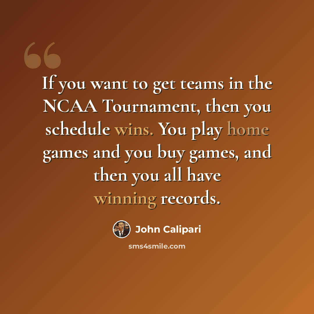 “If you want to get teams in the NCAA Tournament, then you schedule wins. You play home games and you buy games, and then you all have winning records.” quote by John Calipari