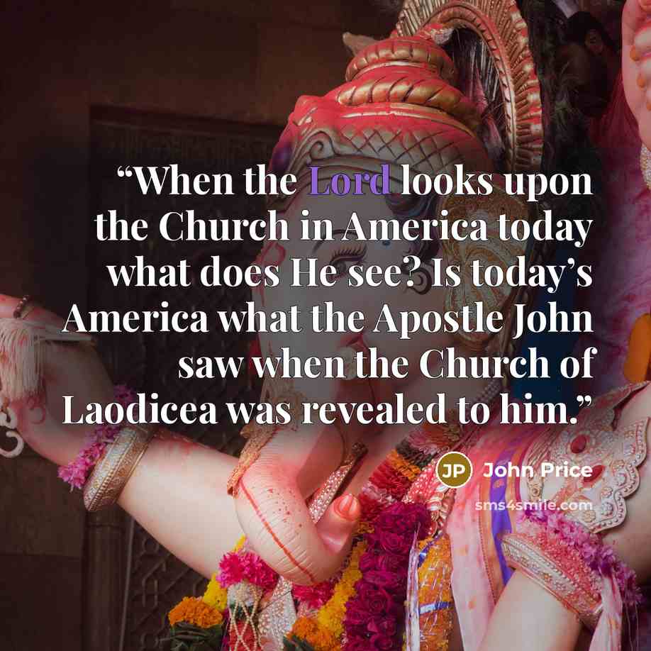 “When the Lord looks upon the Church in America today what does He see? Is today’s America what the Apostle John saw when the Church of Laodicea was revealed to him.” quote by John Price