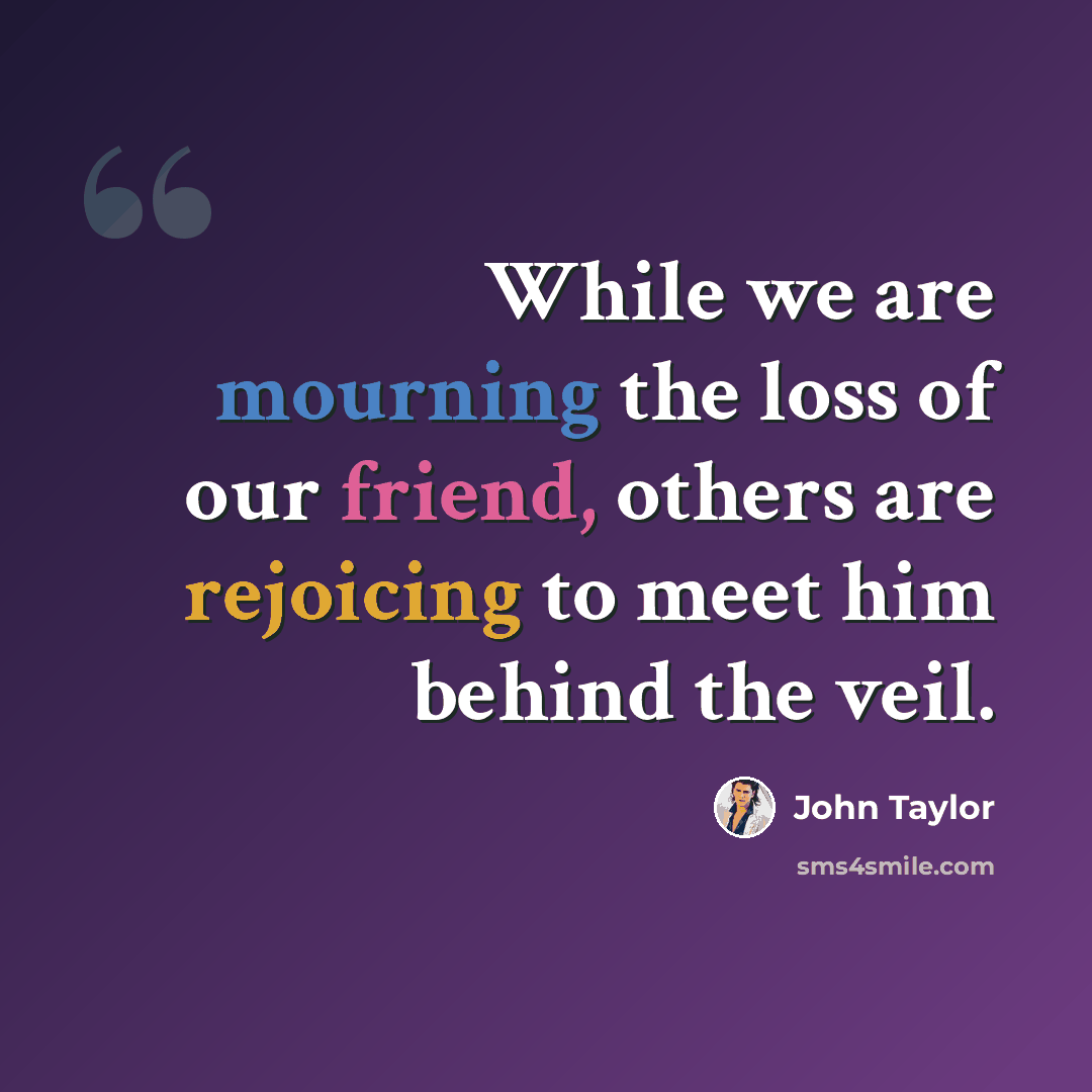“While we are mourning the loss of our friend, others are rejoicing to meet him behind the veil.” quote by John Taylor