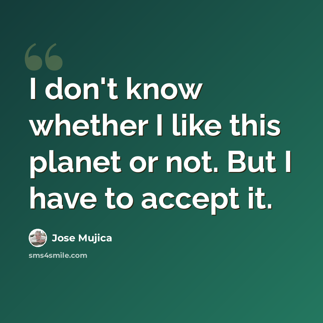 “I don't know whether I like this planet or not. But I have to accept it.” quote by Jose Mujica