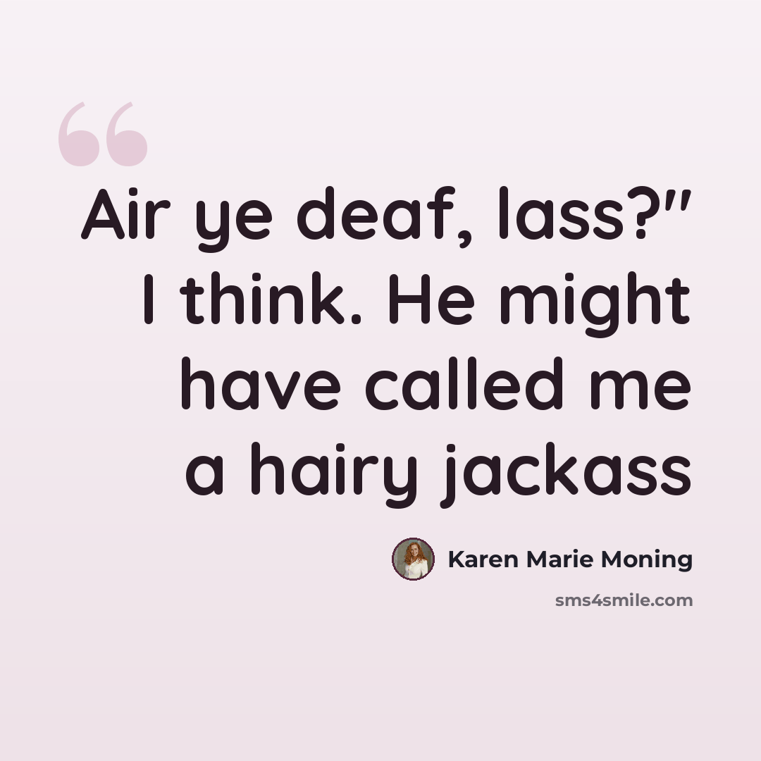 “Air ye deaf, lass?" I think. He might have called me a hairy jackass” quote by Karen Marie Moning