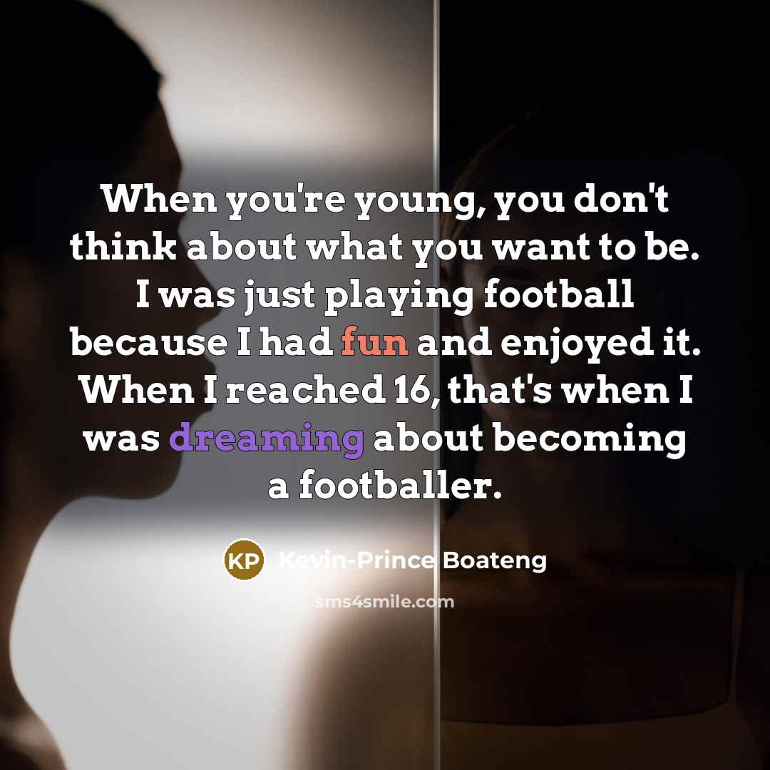 “When you're young, you don't think about what you want to be. I was just playing football because I had fun and enjoyed it. When I reached 16, that's when I was dreaming about becoming a footballer.” quote by Kevin-Prince Boateng
